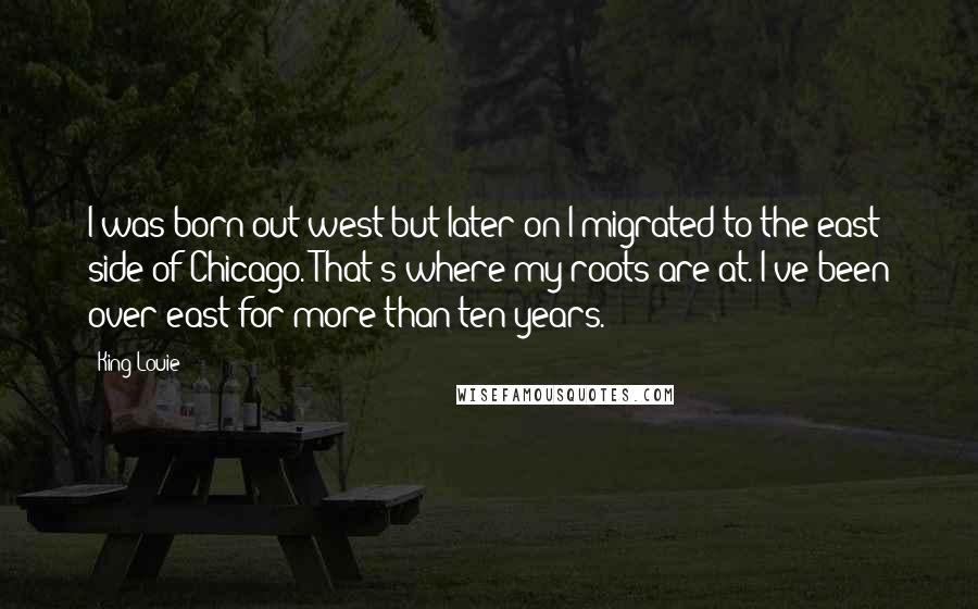King Louie Quotes: I was born out west but later on I migrated to the east side of Chicago. That's where my roots are at. I've been over east for more than ten years.