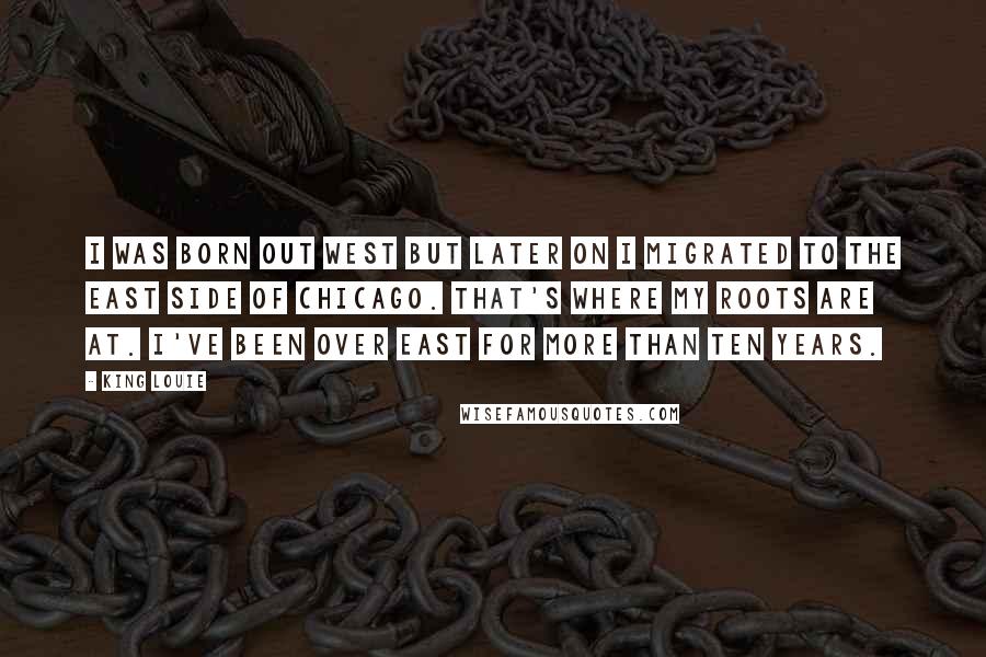 King Louie Quotes: I was born out west but later on I migrated to the east side of Chicago. That's where my roots are at. I've been over east for more than ten years.