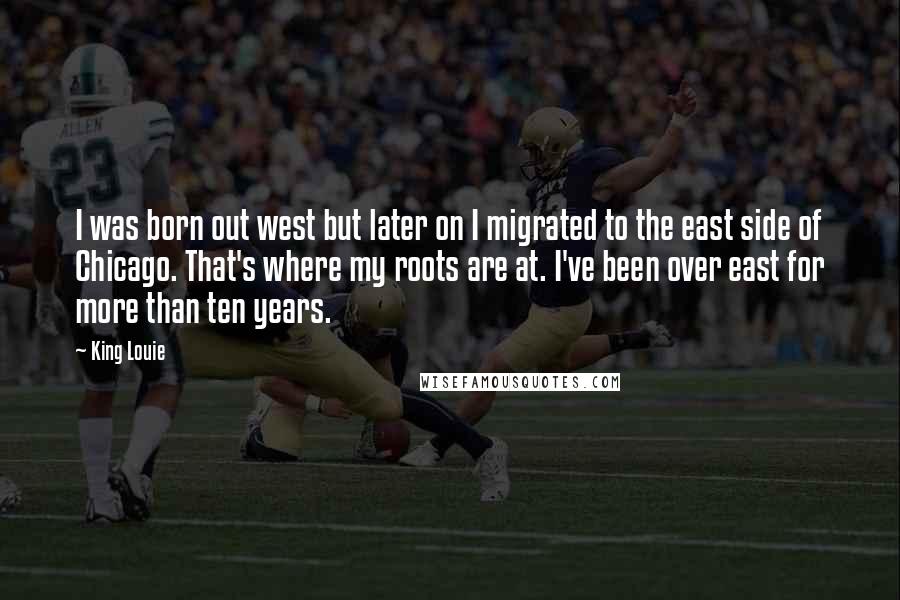 King Louie Quotes: I was born out west but later on I migrated to the east side of Chicago. That's where my roots are at. I've been over east for more than ten years.