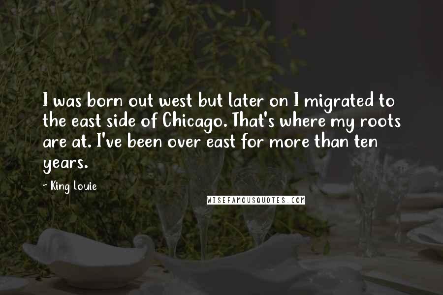 King Louie Quotes: I was born out west but later on I migrated to the east side of Chicago. That's where my roots are at. I've been over east for more than ten years.