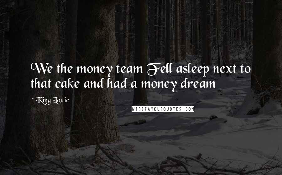 King Louie Quotes: We the money team Fell asleep next to that cake and had a money dream