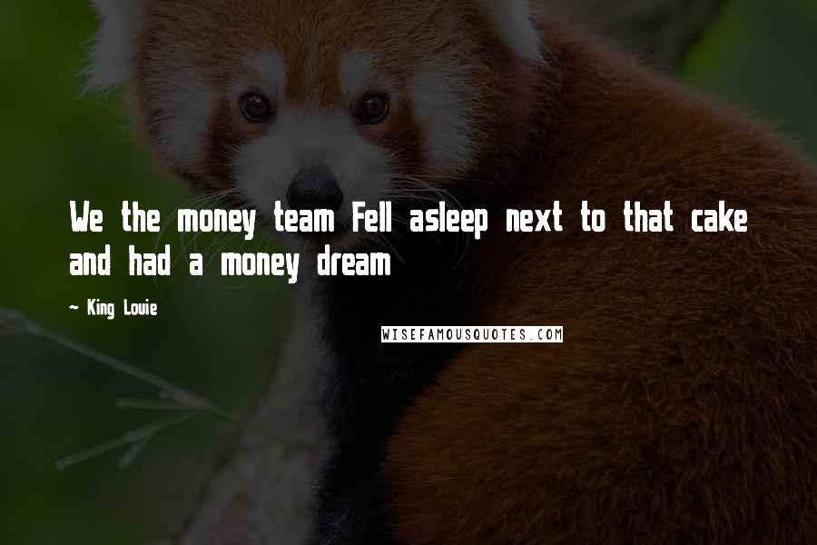 King Louie Quotes: We the money team Fell asleep next to that cake and had a money dream