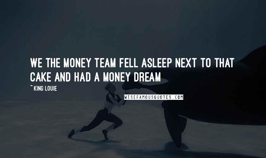 King Louie Quotes: We the money team Fell asleep next to that cake and had a money dream