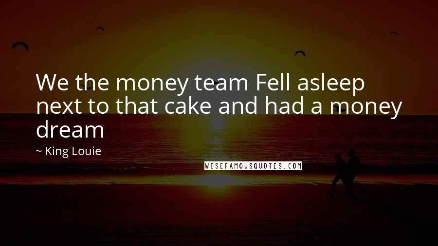 King Louie Quotes: We the money team Fell asleep next to that cake and had a money dream