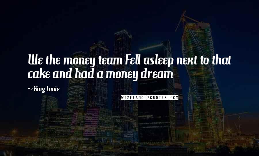 King Louie Quotes: We the money team Fell asleep next to that cake and had a money dream