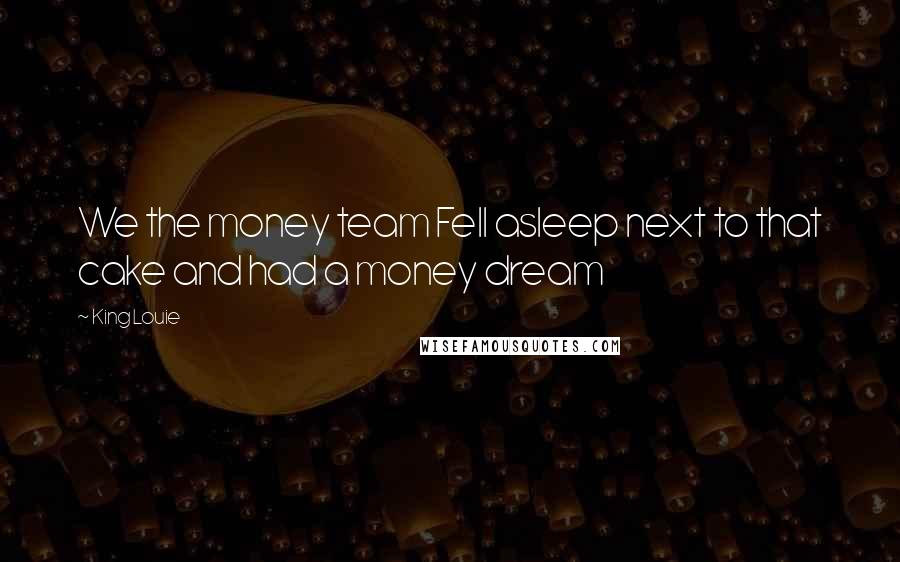 King Louie Quotes: We the money team Fell asleep next to that cake and had a money dream