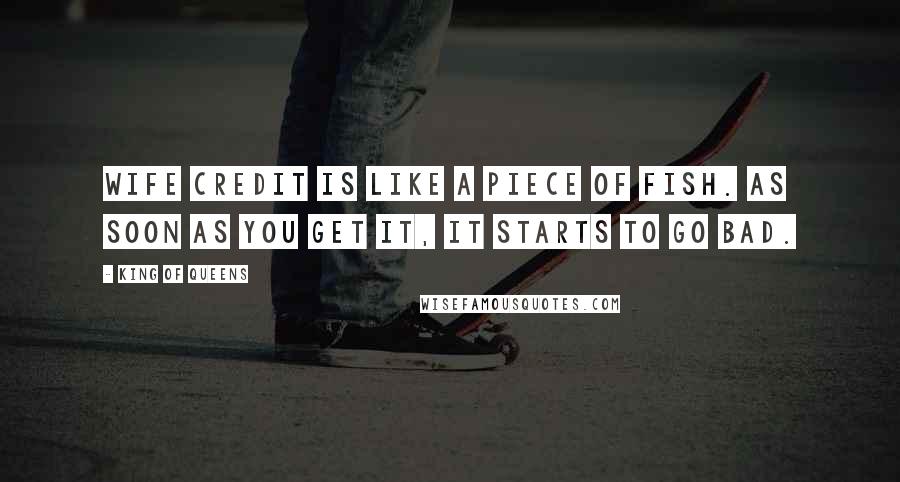 King Of Queens Quotes: Wife credit is like a piece of fish. As soon as you get it, it starts to go bad.