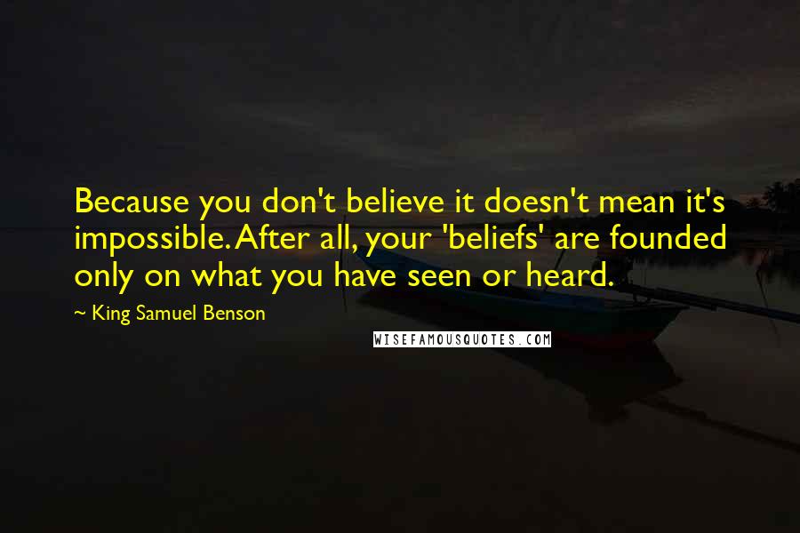 King Samuel Benson Quotes: Because you don't believe it doesn't mean it's impossible. After all, your 'beliefs' are founded only on what you have seen or heard.