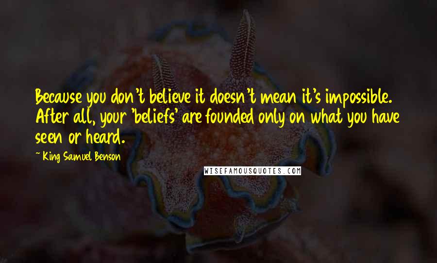 King Samuel Benson Quotes: Because you don't believe it doesn't mean it's impossible. After all, your 'beliefs' are founded only on what you have seen or heard.