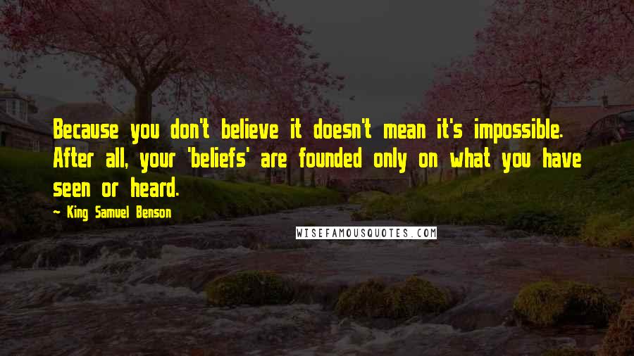 King Samuel Benson Quotes: Because you don't believe it doesn't mean it's impossible. After all, your 'beliefs' are founded only on what you have seen or heard.