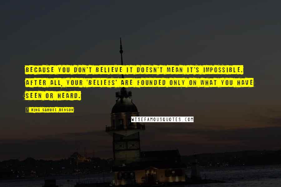 King Samuel Benson Quotes: Because you don't believe it doesn't mean it's impossible. After all, your 'beliefs' are founded only on what you have seen or heard.