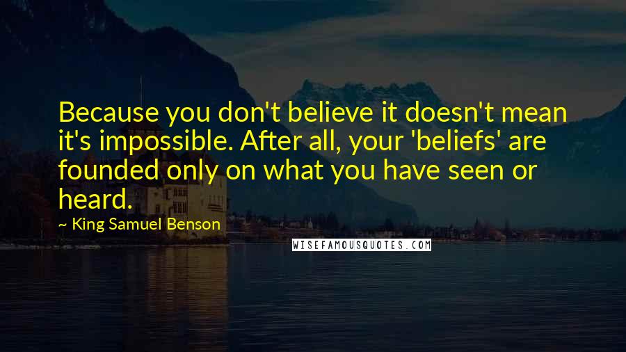 King Samuel Benson Quotes: Because you don't believe it doesn't mean it's impossible. After all, your 'beliefs' are founded only on what you have seen or heard.