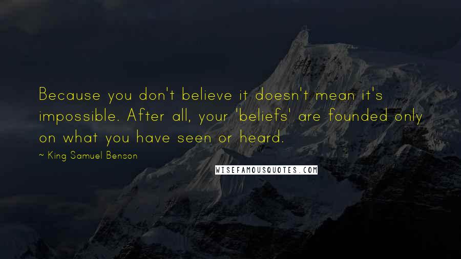 King Samuel Benson Quotes: Because you don't believe it doesn't mean it's impossible. After all, your 'beliefs' are founded only on what you have seen or heard.