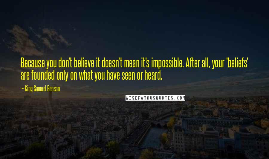 King Samuel Benson Quotes: Because you don't believe it doesn't mean it's impossible. After all, your 'beliefs' are founded only on what you have seen or heard.