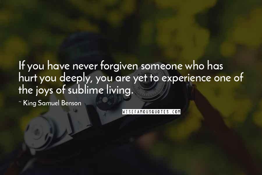 King Samuel Benson Quotes: If you have never forgiven someone who has hurt you deeply, you are yet to experience one of the joys of sublime living.