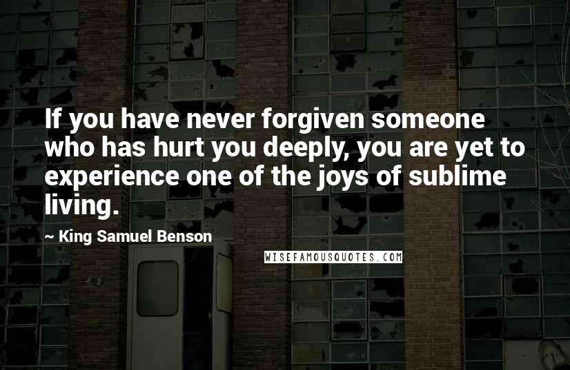 King Samuel Benson Quotes: If you have never forgiven someone who has hurt you deeply, you are yet to experience one of the joys of sublime living.