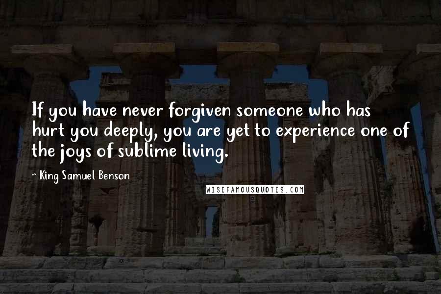 King Samuel Benson Quotes: If you have never forgiven someone who has hurt you deeply, you are yet to experience one of the joys of sublime living.