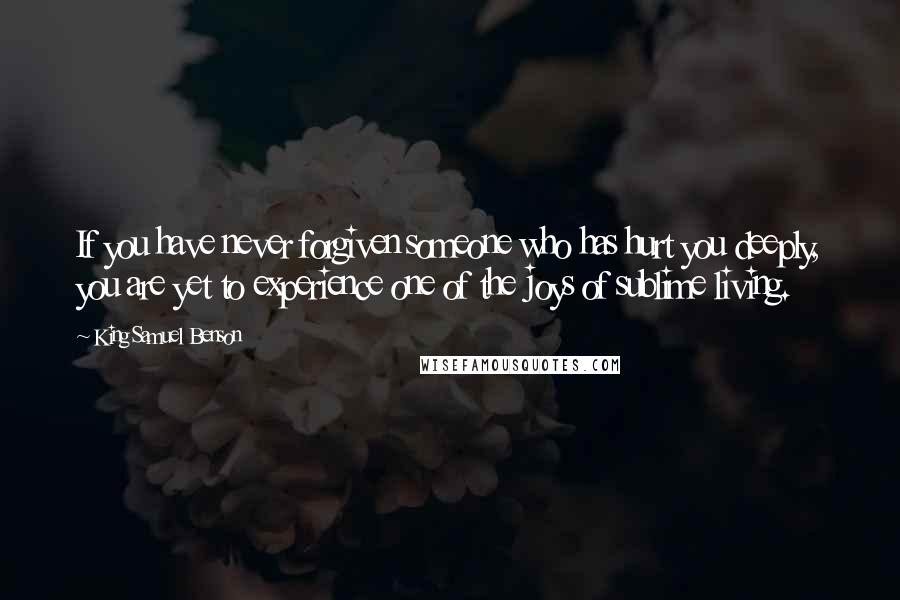 King Samuel Benson Quotes: If you have never forgiven someone who has hurt you deeply, you are yet to experience one of the joys of sublime living.