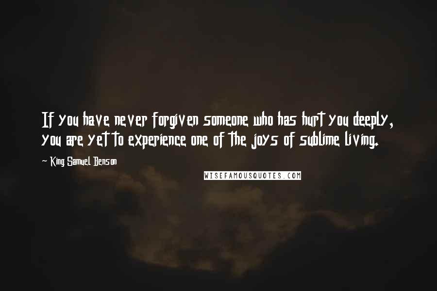 King Samuel Benson Quotes: If you have never forgiven someone who has hurt you deeply, you are yet to experience one of the joys of sublime living.