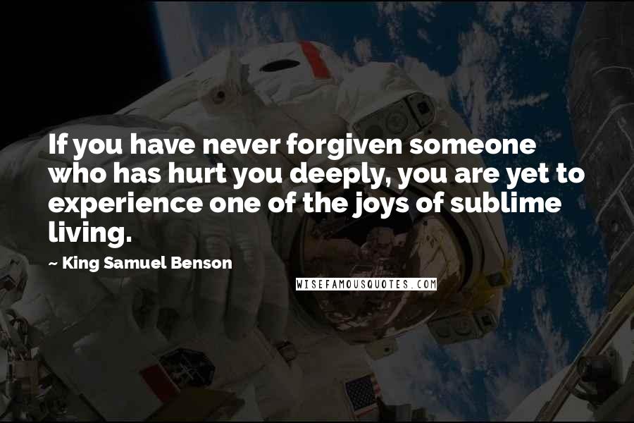 King Samuel Benson Quotes: If you have never forgiven someone who has hurt you deeply, you are yet to experience one of the joys of sublime living.