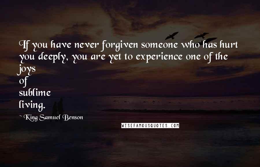 King Samuel Benson Quotes: If you have never forgiven someone who has hurt you deeply, you are yet to experience one of the joys of sublime living.