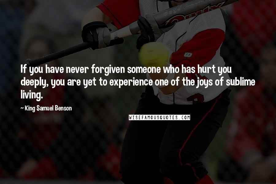 King Samuel Benson Quotes: If you have never forgiven someone who has hurt you deeply, you are yet to experience one of the joys of sublime living.