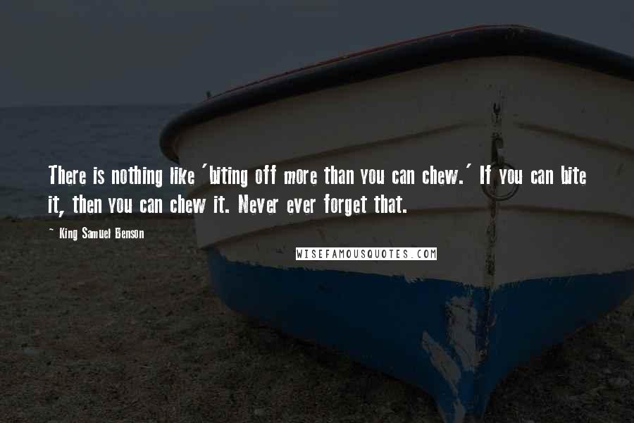 King Samuel Benson Quotes: There is nothing like 'biting off more than you can chew.' If you can bite it, then you can chew it. Never ever forget that.