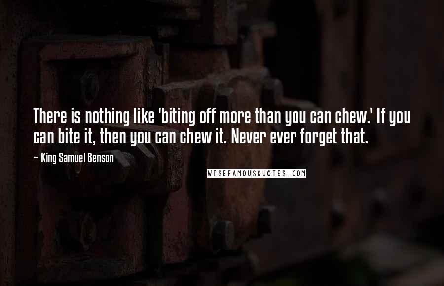 King Samuel Benson Quotes: There is nothing like 'biting off more than you can chew.' If you can bite it, then you can chew it. Never ever forget that.