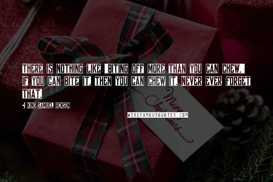 King Samuel Benson Quotes: There is nothing like 'biting off more than you can chew.' If you can bite it, then you can chew it. Never ever forget that.