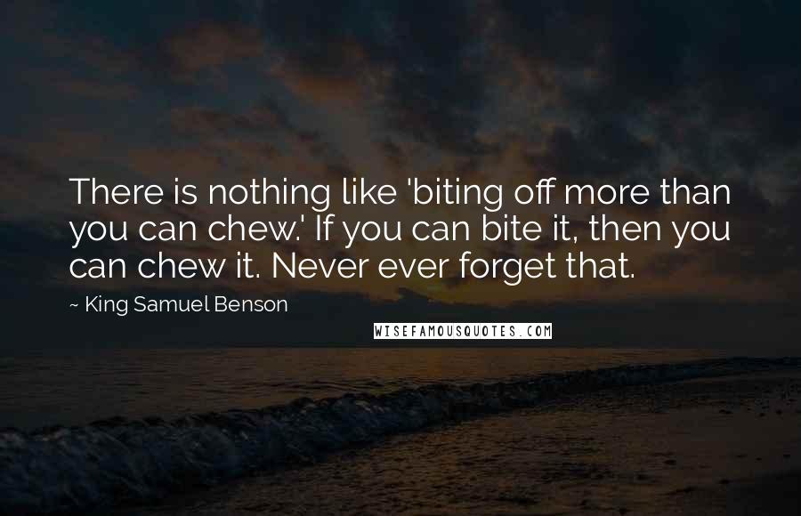 King Samuel Benson Quotes: There is nothing like 'biting off more than you can chew.' If you can bite it, then you can chew it. Never ever forget that.