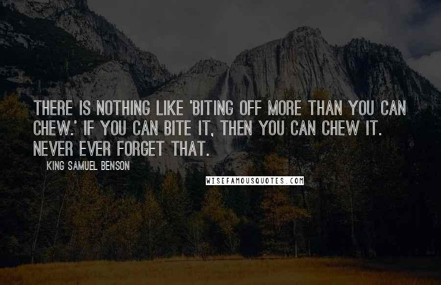 King Samuel Benson Quotes: There is nothing like 'biting off more than you can chew.' If you can bite it, then you can chew it. Never ever forget that.