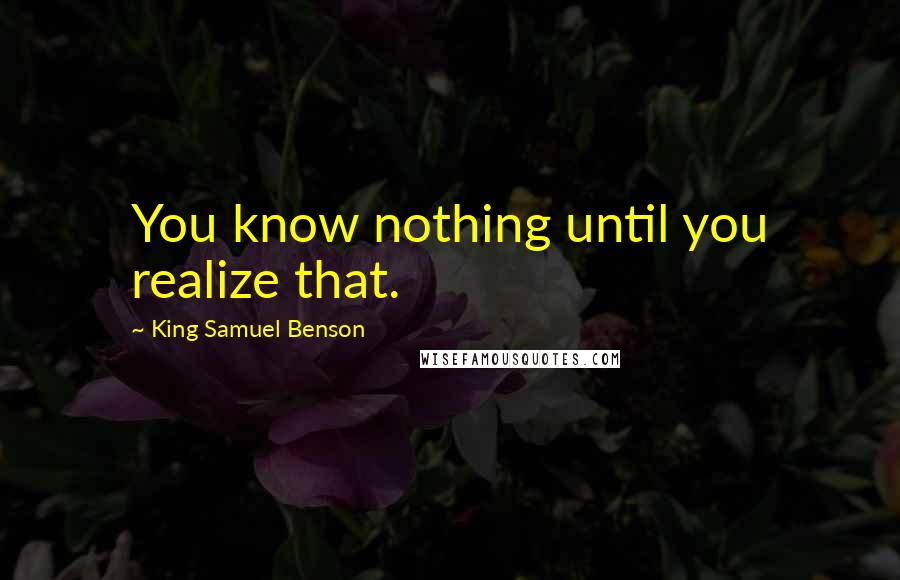 King Samuel Benson Quotes: You know nothing until you realize that.