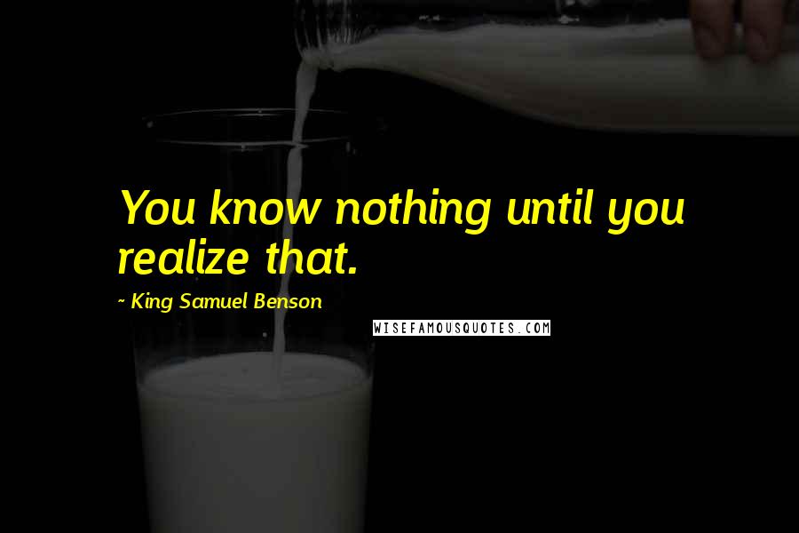 King Samuel Benson Quotes: You know nothing until you realize that.