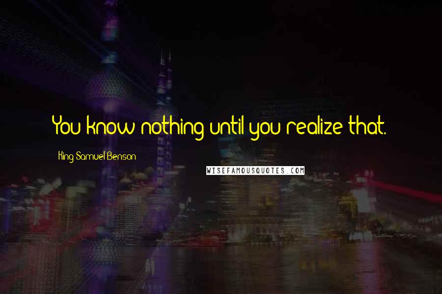 King Samuel Benson Quotes: You know nothing until you realize that.