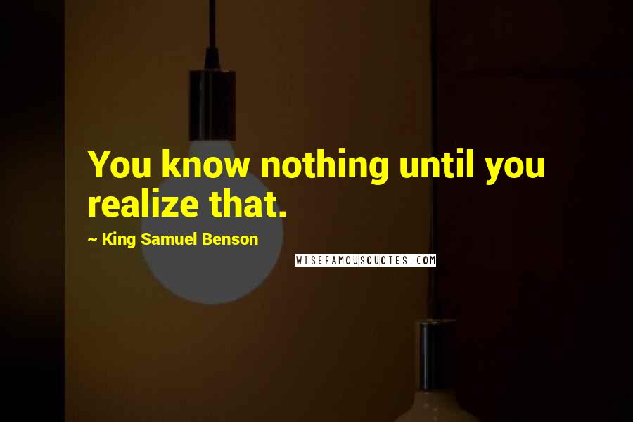 King Samuel Benson Quotes: You know nothing until you realize that.