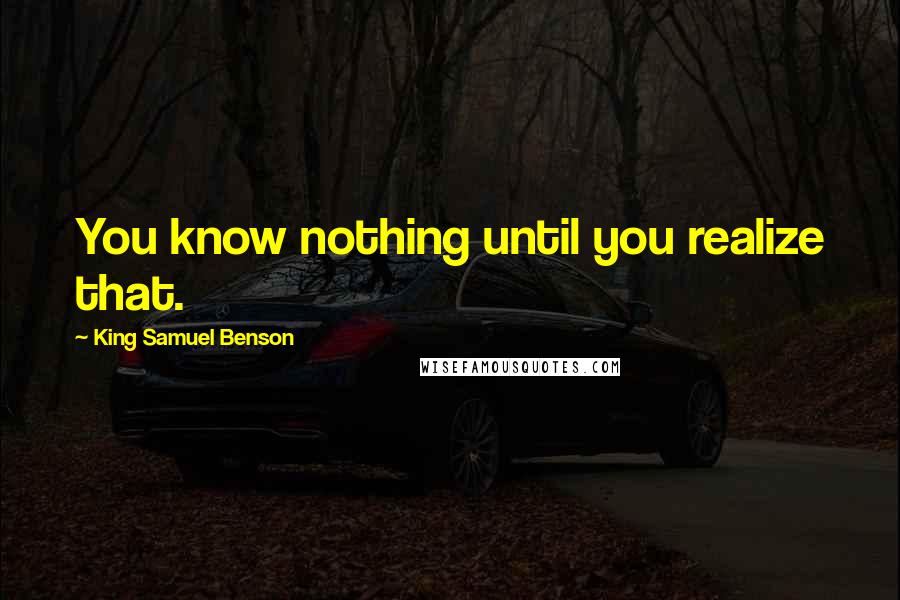 King Samuel Benson Quotes: You know nothing until you realize that.