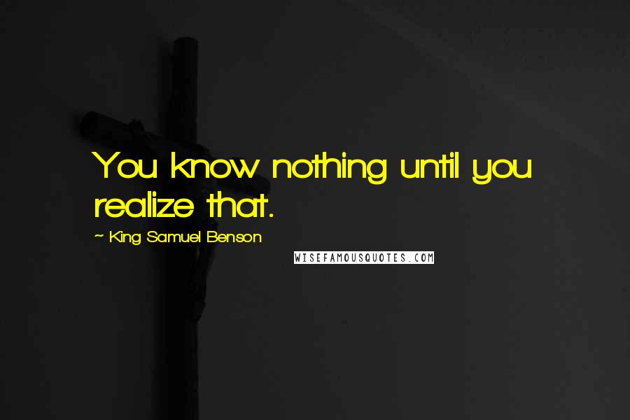 King Samuel Benson Quotes: You know nothing until you realize that.