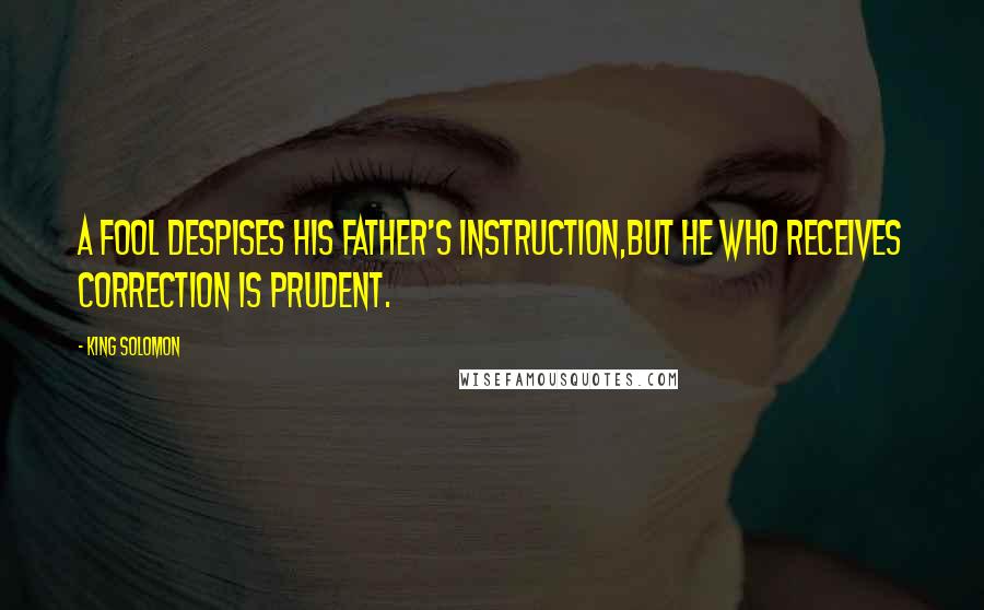 King Solomon Quotes: A fool despises his father's instruction,But he who receives correction is prudent.