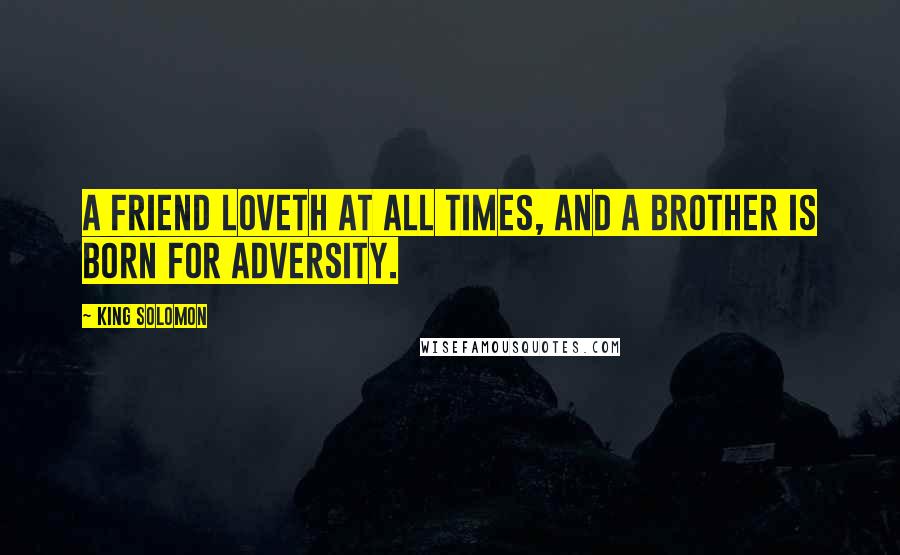 King Solomon Quotes: A friend loveth at all times, and a brother is born for adversity.