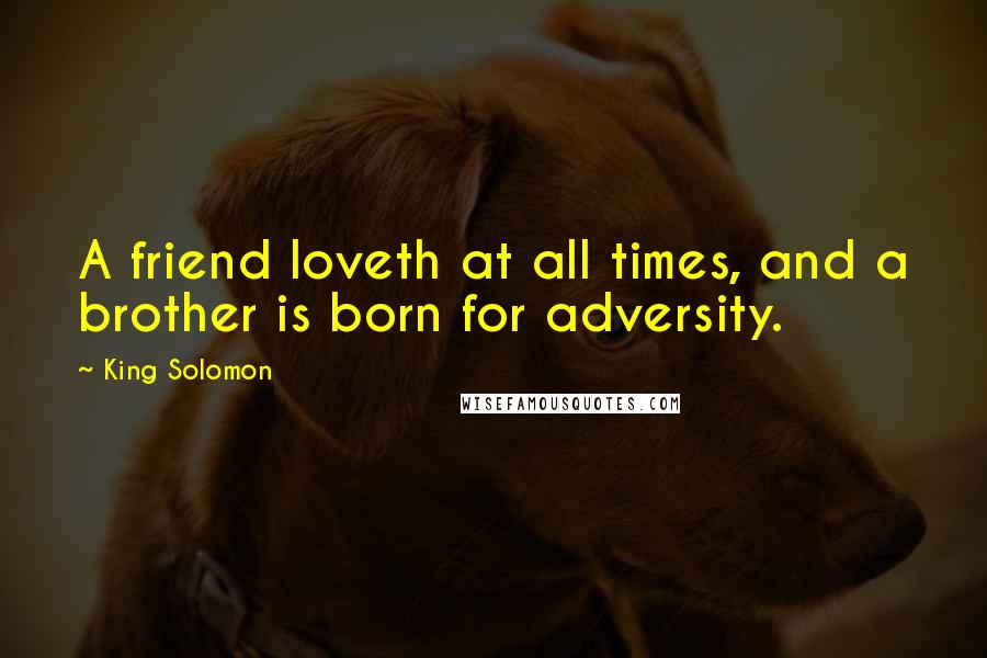 King Solomon Quotes: A friend loveth at all times, and a brother is born for adversity.