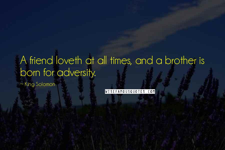 King Solomon Quotes: A friend loveth at all times, and a brother is born for adversity.