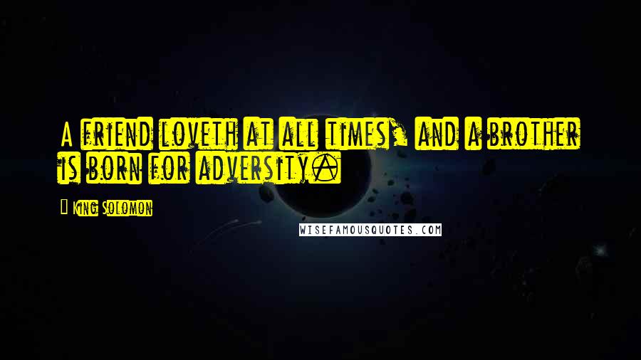 King Solomon Quotes: A friend loveth at all times, and a brother is born for adversity.