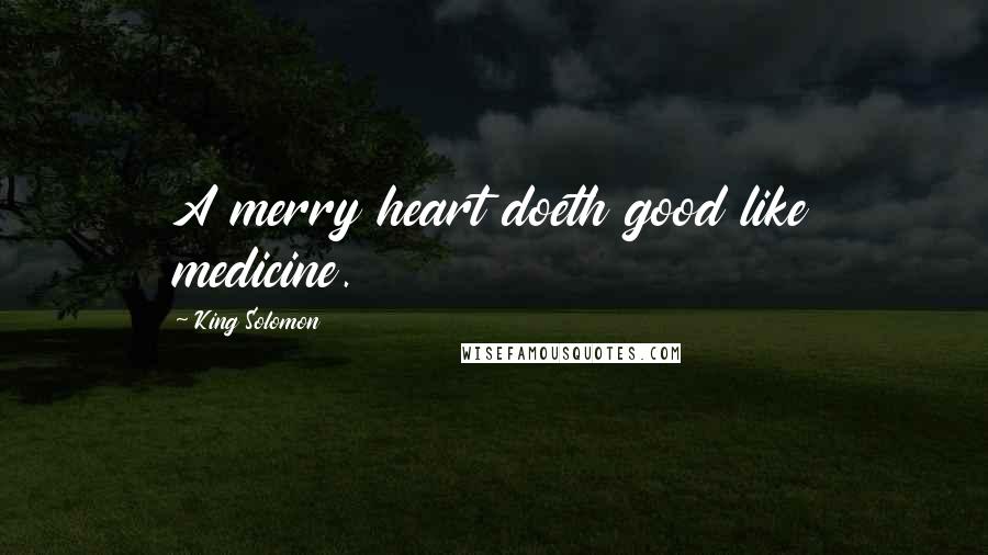 King Solomon Quotes: A merry heart doeth good like medicine.