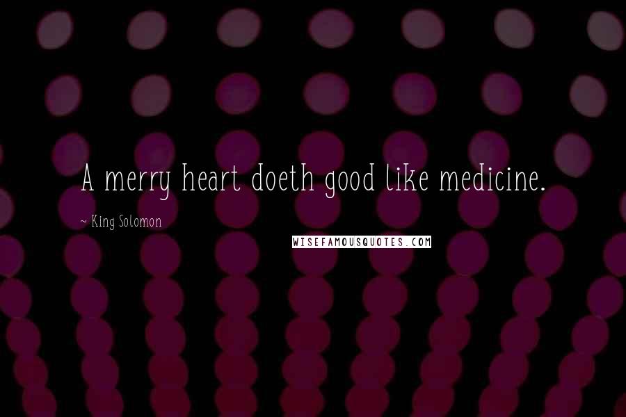 King Solomon Quotes: A merry heart doeth good like medicine.