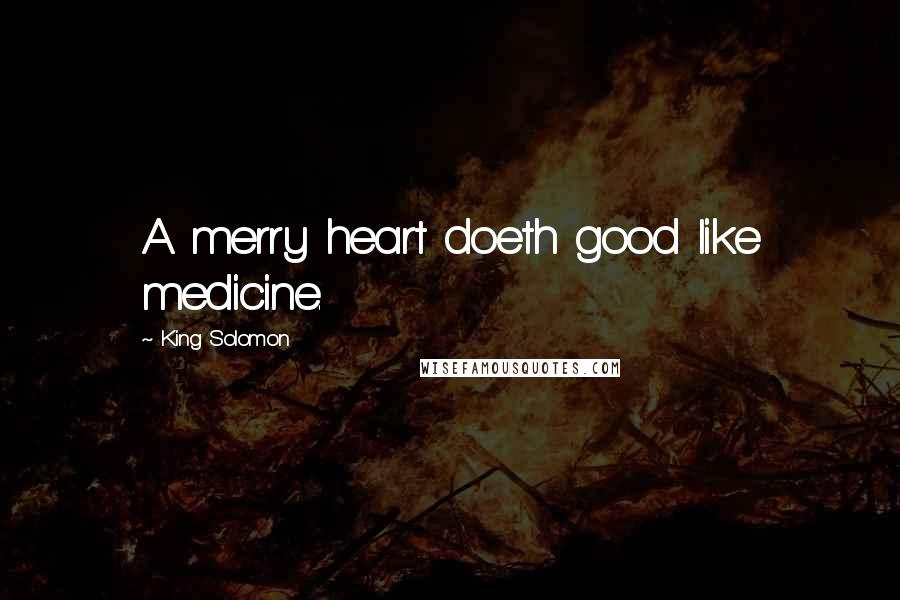 King Solomon Quotes: A merry heart doeth good like medicine.