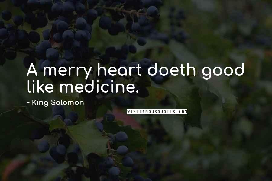 King Solomon Quotes: A merry heart doeth good like medicine.