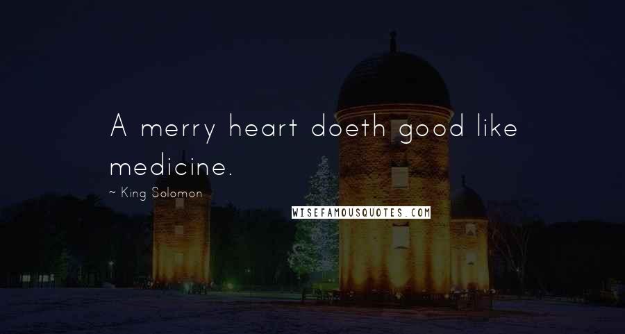 King Solomon Quotes: A merry heart doeth good like medicine.