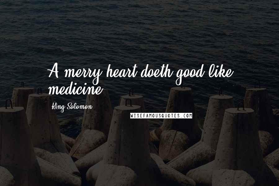 King Solomon Quotes: A merry heart doeth good like medicine.