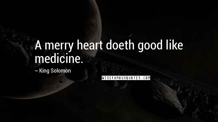 King Solomon Quotes: A merry heart doeth good like medicine.