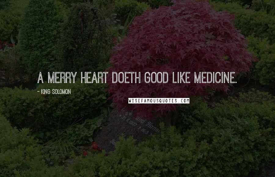 King Solomon Quotes: A merry heart doeth good like medicine.